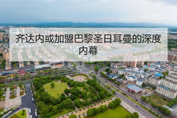 齐达内或加盟巴黎圣日耳曼的深度内幕